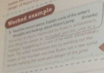 dinger of Rozovs ) 
Worked example 
# Read the extract above. Explain some of the writer'y 
shoughts and feelings about Rozov's jump. (8 marks) 
The witer is clealy impressed by Rozov's achievement. 
dew rbing his career as "incredibln" and this jump as a 
hightight' suggesting it is one of hhis most extracroknary 
leas. The writer emphasises this by pointing out the 
gns of the mountain and that Rozov set a new world 
recod, implying the scale and danger of the jump