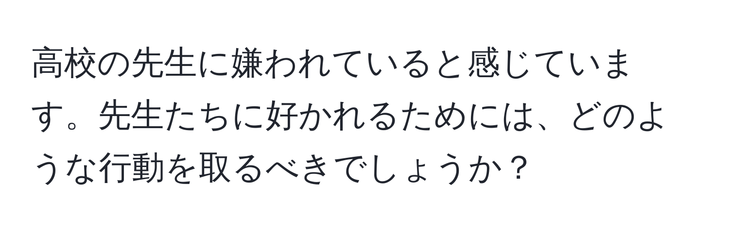 高校の先生に嫌われていると感じています。先生たちに好かれるためには、どのような行動を取るべきでしょうか？