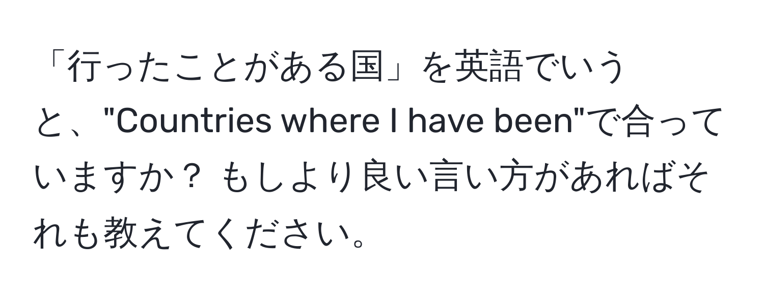 「行ったことがある国」を英語でいうと、"Countries where I have been"で合っていますか？ もしより良い言い方があればそれも教えてください。