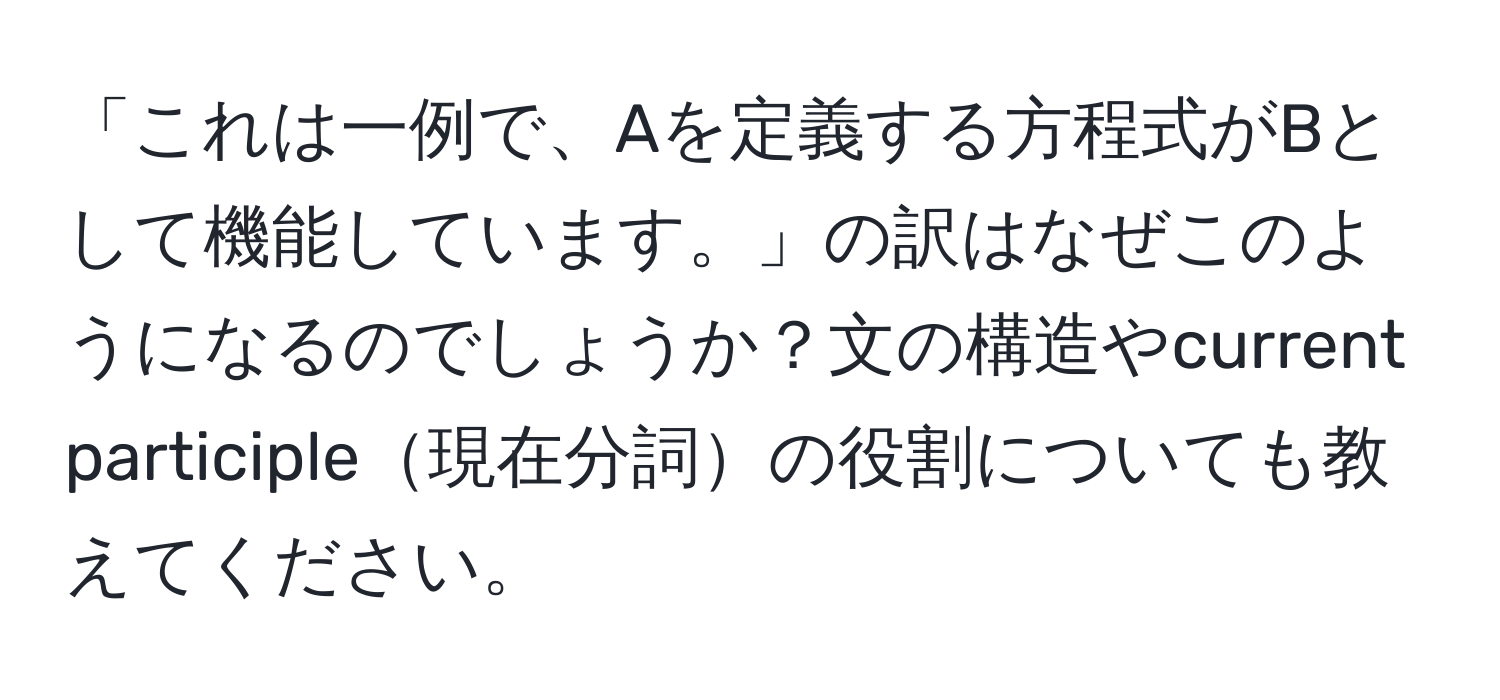 「これは一例で、Aを定義する方程式がBとして機能しています。」の訳はなぜこのようになるのでしょうか？文の構造やcurrent participle現在分詞の役割についても教えてください。