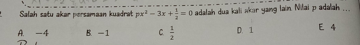 Salah satu akar persamaan kuadrat px^2-3x+ 1/2 =0 adalah dua kali akar yang lain. Nilai p adalah ..
A. -4 B. -1 C.  1/2 
D. 1 E 4