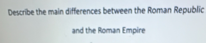 Describe the main differences between the Roman Republic 
and the Roman Empire