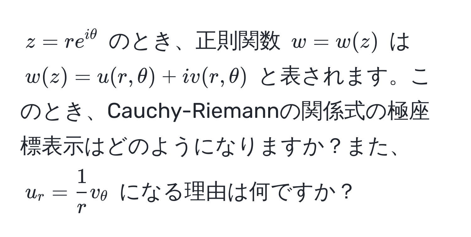 $z=re^(iθ)$ のとき、正則関数 $w=w(z)$ は $w(z) = u(r, θ) + iv(r, θ)$ と表されます。このとき、Cauchy-Riemannの関係式の極座標表示はどのようになりますか？また、$u_r =  1/r  v_θ$ になる理由は何ですか？