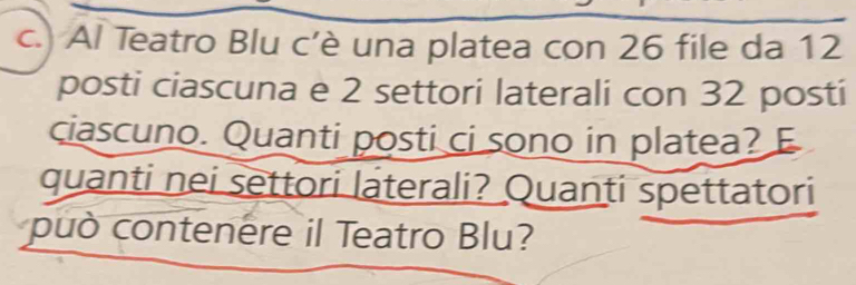 ) Al Teatro Blu c’è una platea con 26 file da 12
posti ciascuna e 2 settori laterali con 32 posti 
ciascuno. Quanti posti ci sono in platea? E 
quanti nei settori laterali? Quanti spettatori 
può contenere il Teatro Blu?