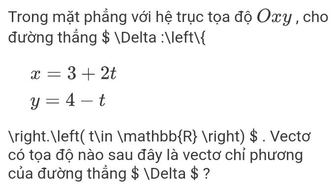 Trong mặt phẳng với hệ trục tọa độ Oxy , cho 
đường thắng $ Delta :
x=3+2t
y=4-t
.( t∈ mathb BD||  ) $ . Vecto 
có tọa độ nào sau đây là vectơ chỉ phương 
của đường thẳng $ Delta $ ?