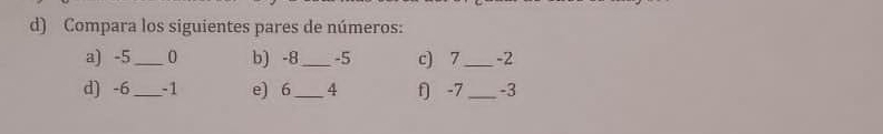 Compara los siguientes pares de números: 
a) -5_  0 b) -8 _ -5 c) 7 _ -2
d) -6_  -1 e) 6_  4 f) -7 _ -3