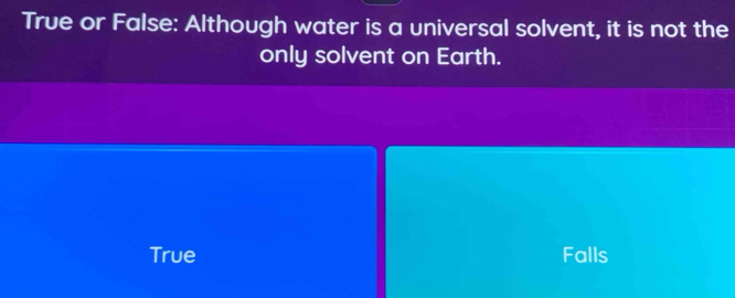 True or False: Although water is a universal solvent, it is not the
only solvent on Earth.
True Falls