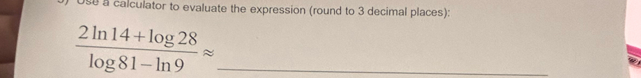 Use a calculator to evaluate the expression (round to 3 decimal places): 
_  (2ln 14+log 28)/log 81-ln 9 approx