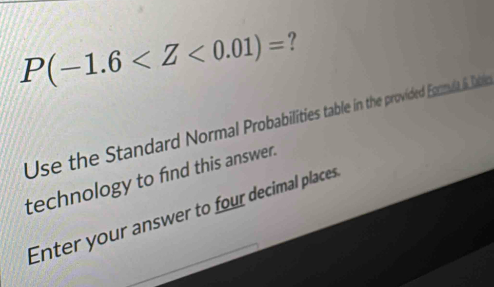 P(-1.6 ? 
Use the Standard Normal Probabilities table in the provided Fonla 6 Dabl 
technology to find this answer. 
Enter your answer to four decimal places