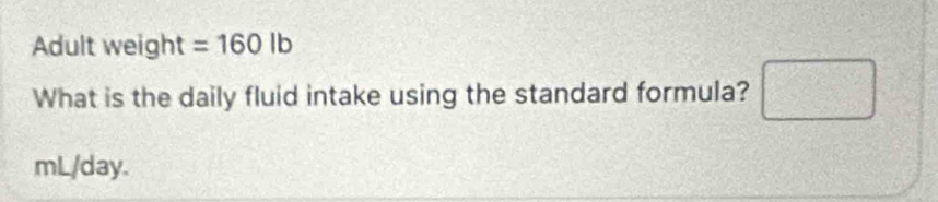 Adult weight =160lb
What is the daily fluid intake using the standard formula? □
mL/day.