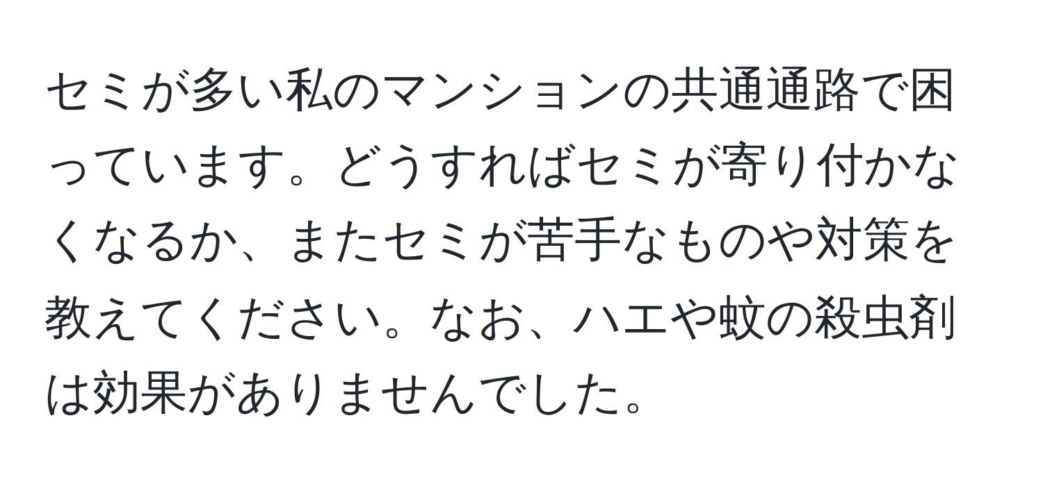 セミが多い私のマンションの共通通路で困っています。どうすればセミが寄り付かなくなるか、またセミが苦手なものや対策を教えてください。なお、ハエや蚊の殺虫剤は効果がありませんでした。