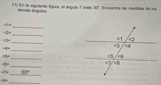 En la siguiente figura, el ángulo 7 mide 30°. Encuentra las medidas de los
demás ángulos.
_
<1=
_
∠ 2=
_
∠ 3=
∠ 4=
_
_
∠ 5=
_
∠ 6=
_
∠ 7= _ 30°
_
∠ 8=