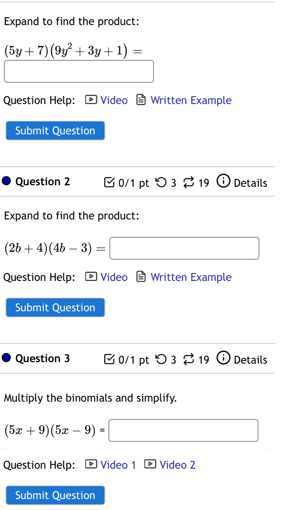 Expand to find the product:
(5y+7)(9y^2+3y+1)=
Question Help: Video Written Example 
Submit Question 
Question 2 0/1 pt つ 3 19 Details 
Expand to find the product:
(2b+4)(4b-3)=□
Question Help: D Video Written Example 
Submit Question 
Question 3 0/1 pt 19 i Details 
Multiply the binomials and simplify.
(5x+9)(5x-9)=
(-3,4)
Question Help: Video 1 Video 2 
Submit Question