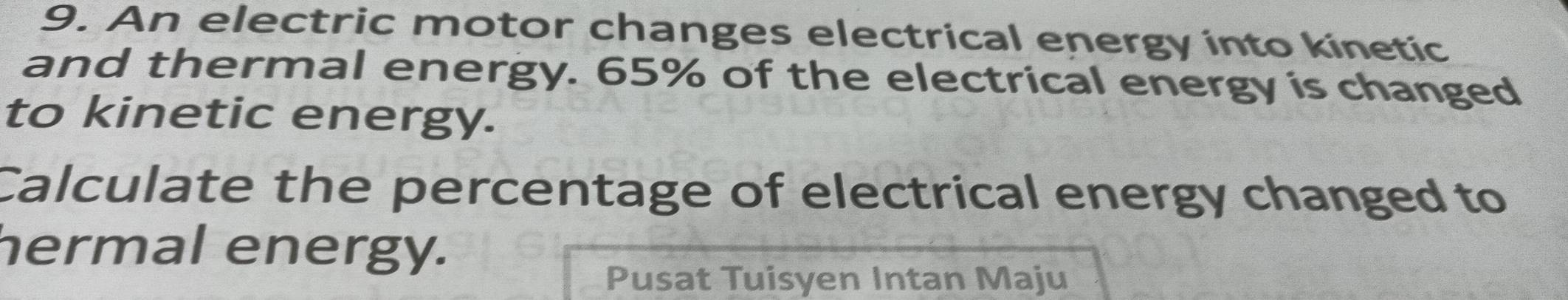 An electric motor changes electrical energy into kinetic 
and thermal energy. 65% of the electrical energy is changed 
to kinetic energy. 
Calculate the percentage of electrical energy changed to 
hermal energy. 
Pusat Tuisyen Intan Maju