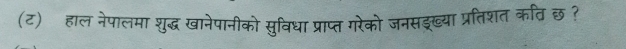 (ट) हाल नेपालमा शुद्ध खानेपानीको सुविधा प्राप्त गरेको जनसइ्ब्या प्रतिशत कति छ ?