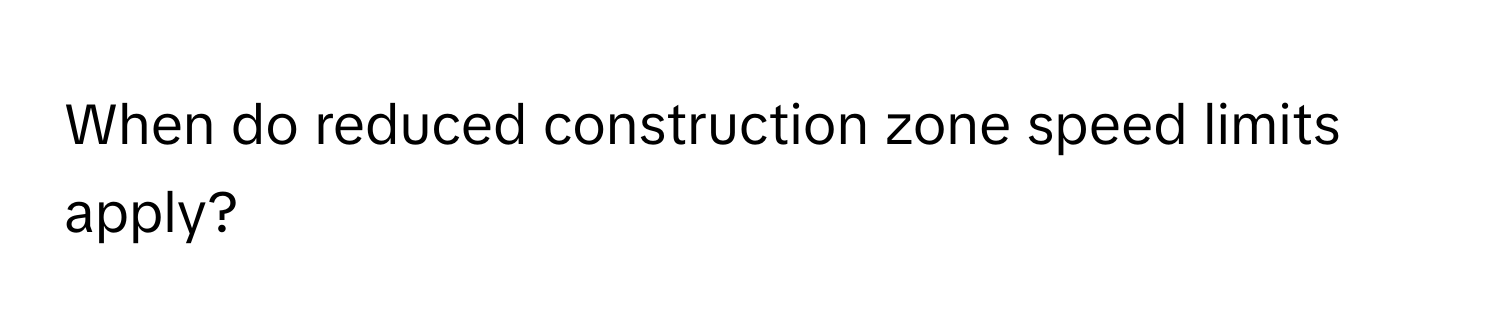 When do reduced construction zone speed limits apply?