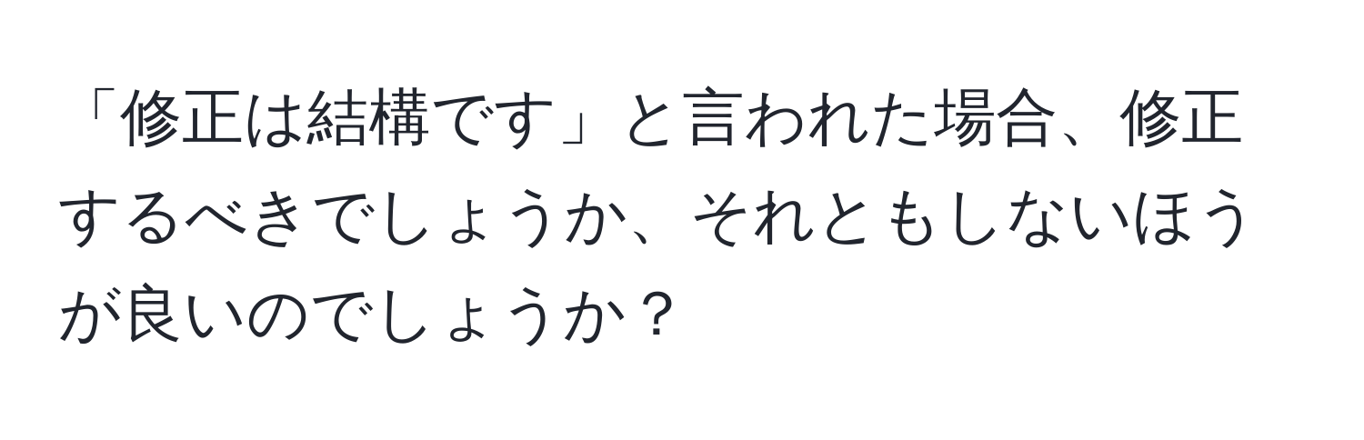 「修正は結構です」と言われた場合、修正するべきでしょうか、それともしないほうが良いのでしょうか？