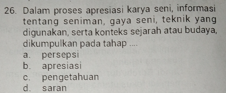 Dalam proses apresiasi karya seni, informasi
tentang seniman, gaya seni, teknik yang
digunakan, serta konteks sejarah atau budaya,
dikumpulkan pada tahap ....
a. persepsi
b. apresiasi
c. pengetahuan
d. saran