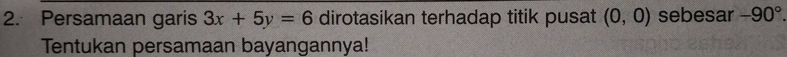 Persamaan garis 3x+5y=6 dirotasikan terhadap titik pusat (0,0) sebesar -90°. 
Tentukan persamaan bayangannya!