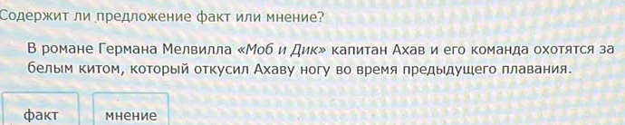 СодержиΤ ли предложение факт или мнение? 
В романе Германа Мелвилла «Моб и Дик» калитан Ахави его команда охотятся за 
белыем китом, который откусил Ахаву ногу во время πредыдушего плавания. 
фakt Mhehve