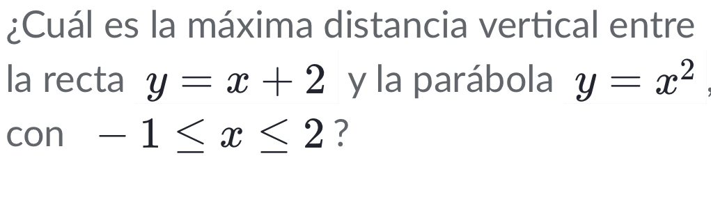 ¿Cuál es la máxima distancia vertical entre 
la recta y=x+2 y la parábola y=x^2
con -1≤ x≤ 2 ?