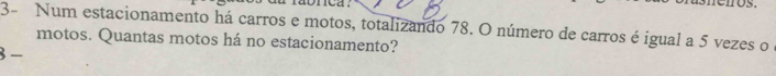 ca 
3- Num estacionamento há carros e motos, totalizando 78. O número de carros é igual a 5 vezes o 
motos. Quantas motos há no estacionamento? 
3 -