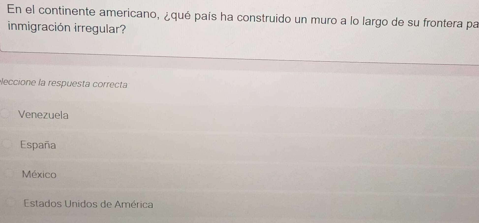 En el continente americano, ¿qué país ha construido un muro a lo largo de su frontera par
inmigración irregular?
eleccione la respuesta correcta:
Venezuela
España
México
Estados Unidos de América