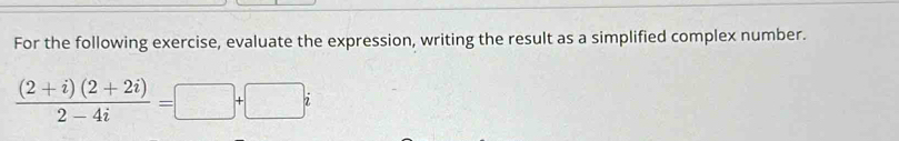 For the following exercise, evaluate the expression, writing the result as a simplified complex number.
 ((2+i)(2+2i))/2-4i =□ +□ i