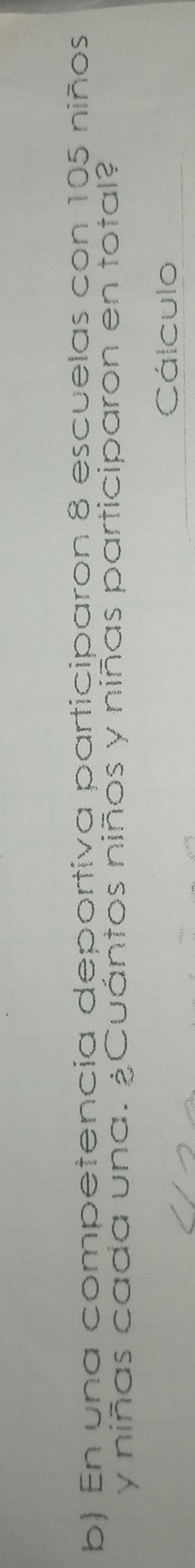 En una competencia deportiva participaron 8 escuelas con 105 niños 
y niñas cada una. ¿Cuántos niños y niñas participaron en total? 
Cálculo