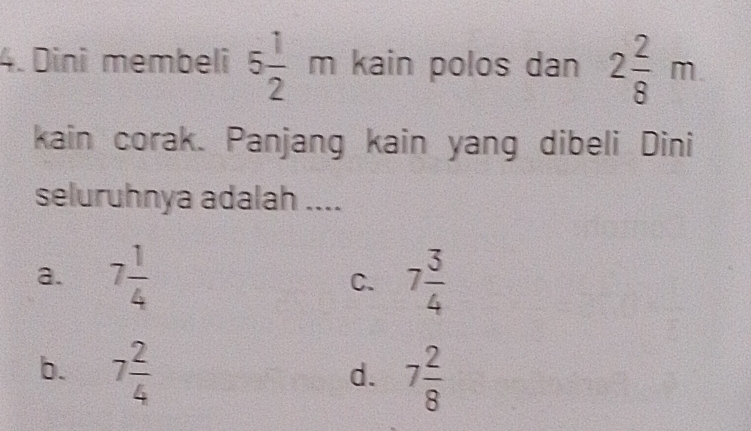 Dini membeli 5 1/2 m kain polos dan 2 2/8 m
kain corak. Panjang kain yang dibeli Dini
seluruhnya adalah ....
a. 7 1/4  C. 7 3/4 
b. 7 2/4  7 2/8 
d.