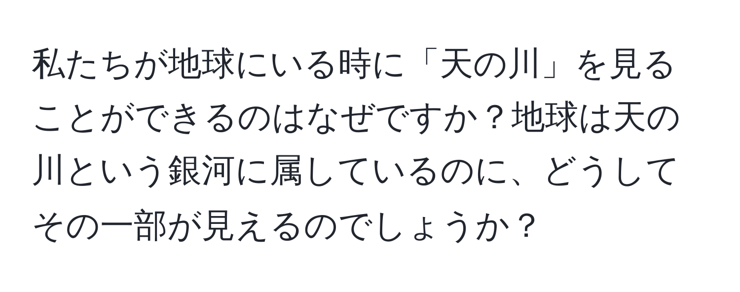 私たちが地球にいる時に「天の川」を見ることができるのはなぜですか？地球は天の川という銀河に属しているのに、どうしてその一部が見えるのでしょうか？