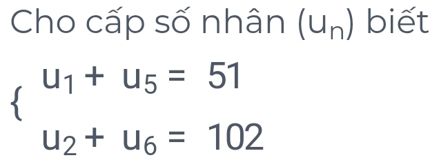 Cho cấp số nhân ( U_n ) biết
beginarrayl u_1+u_5=51 u_2+u_6=102endarray.