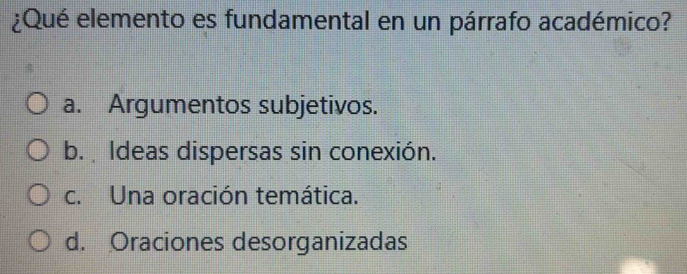 ¿Qué elemento es fundamental en un párrafo académico?
a. Argumentos subjetivos.
b. Ideas dispersas sin conexión.
c. Una oración temática.
d. Oraciones desorganizadas