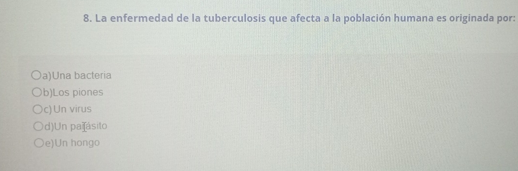 La enfermedad de la tuberculosis que afecta a la población humana es originada por:
a)Una bacteria
b)Los piones
c) Un virus
d)Un paífásito
e)Un hongo