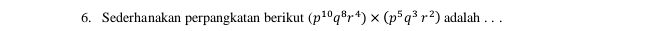 Sederhanakan perpangkatan berikut (p^(10)q^8r^4)* (p^5q^3r^2) adalah . . .