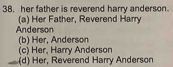 her father is reverend harry anderson.
(a) Her Father, Reverend Harry
Anderson
(b) Her, Anderson
(c) Her, Harry Anderson
(d) Her, Reverend Harry Anderson