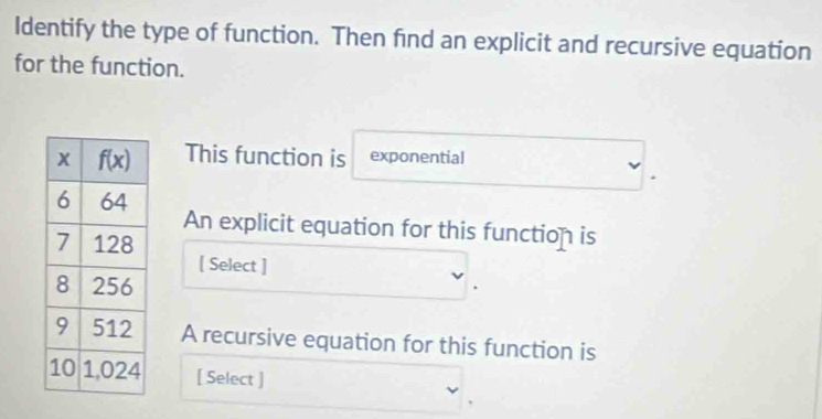 Identify the type of function. Then find an explicit and recursive equation
for the function.
This function is exponential
An explicit equation for this function is
[ Select ]
A recursive equation for this function is
[ Select ]