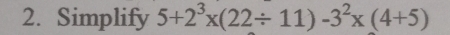 Simplify 5+2^3* (22/ 11)-3^2* (4+5)