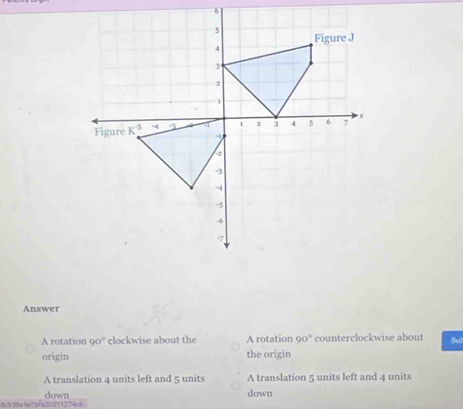 Answer
A rotation 90° clockwise about the A rotation 90° counterclockwise about Sul
origin the origin
A translation 4 units left and 5 units A translation 5 units left and 4 units
down down
fc93la9e7bfa20011274ch