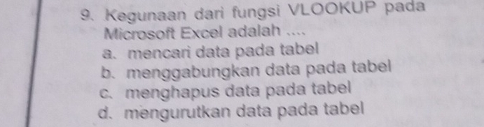 Kegunaan dari fungsi VLOOKUP pada
Microsoft Excel adalah ....
a. mencari data pada tabel
b. menggabungkan data pada tabel
c. menghapus data pada tabel
d. mengurutkan data pada tabel