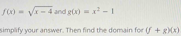 f(x)=sqrt(x-4) and g(x)=x^2-1
simplify your answer. Then find the domain for (f+g)(x)