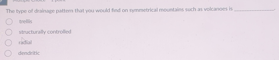 Solved: The type of drainage pattern that you would find on symmetrical ...