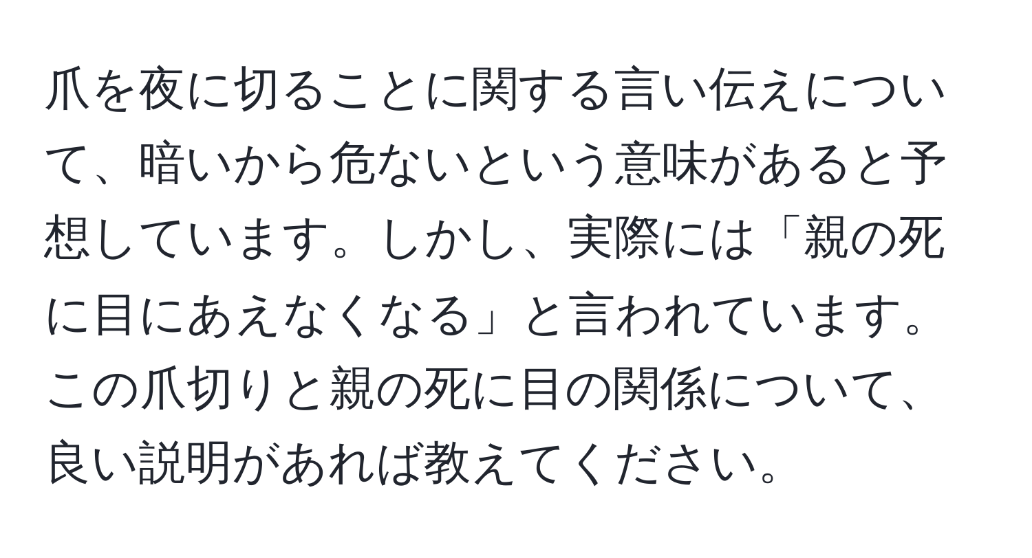 爪を夜に切ることに関する言い伝えについて、暗いから危ないという意味があると予想しています。しかし、実際には「親の死に目にあえなくなる」と言われています。この爪切りと親の死に目の関係について、良い説明があれば教えてください。