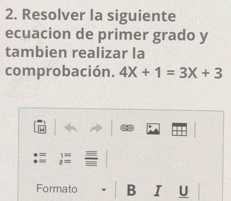 Resolver la siguiente 
ecuacion de primer grado y 
tambien realizar la 
comprobación. 4X+1=3X+3
= 1=
= z=
Formato B I U