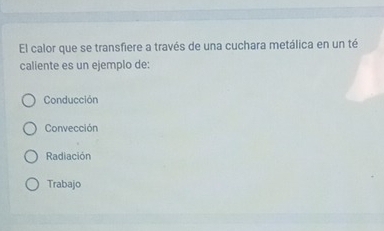 El calor que se transfiere a través de una cuchara metálica en un té
caliente es un ejemplo de:
Conducción
Convección
Radiación
Trabajo