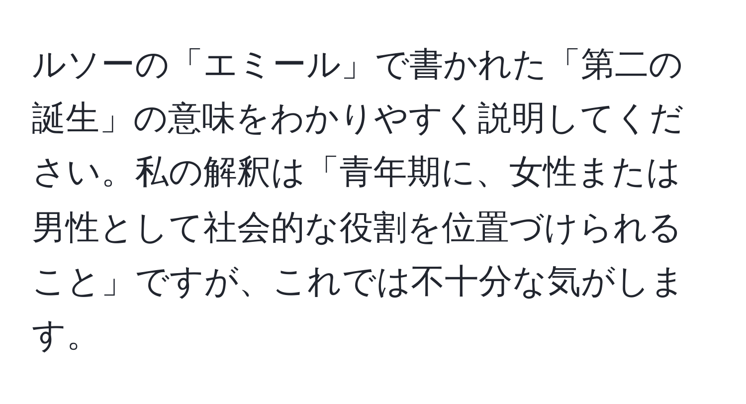 ルソーの「エミール」で書かれた「第二の誕生」の意味をわかりやすく説明してください。私の解釈は「青年期に、女性または男性として社会的な役割を位置づけられること」ですが、これでは不十分な気がします。