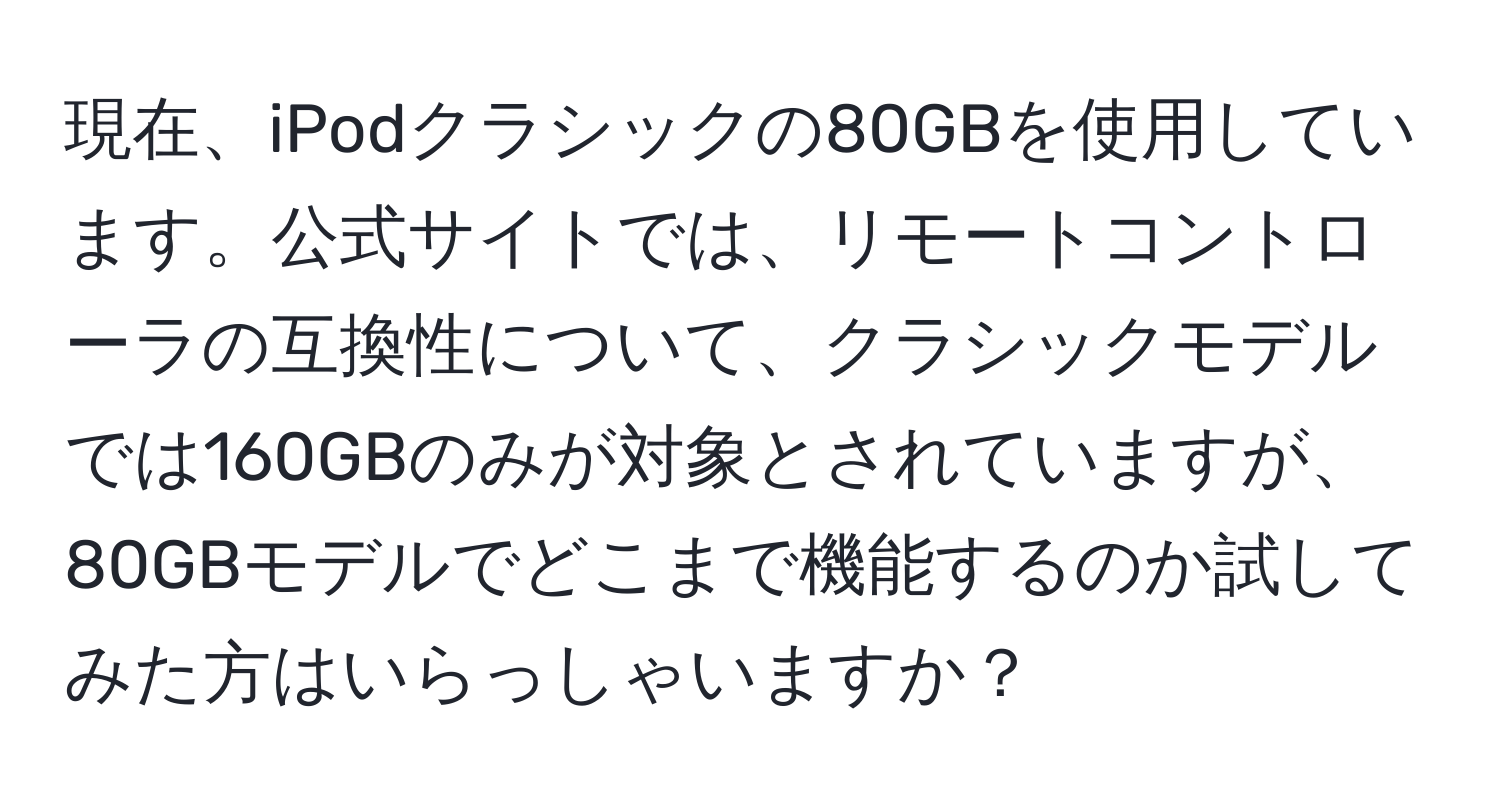 現在、iPodクラシックの80GBを使用しています。公式サイトでは、リモートコントローラの互換性について、クラシックモデルでは160GBのみが対象とされていますが、80GBモデルでどこまで機能するのか試してみた方はいらっしゃいますか？