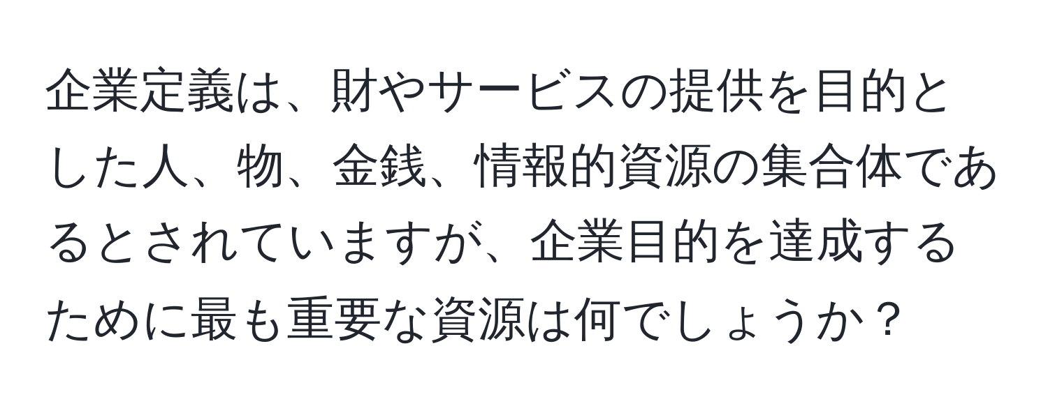 企業定義は、財やサービスの提供を目的とした人、物、金銭、情報的資源の集合体であるとされていますが、企業目的を達成するために最も重要な資源は何でしょうか？