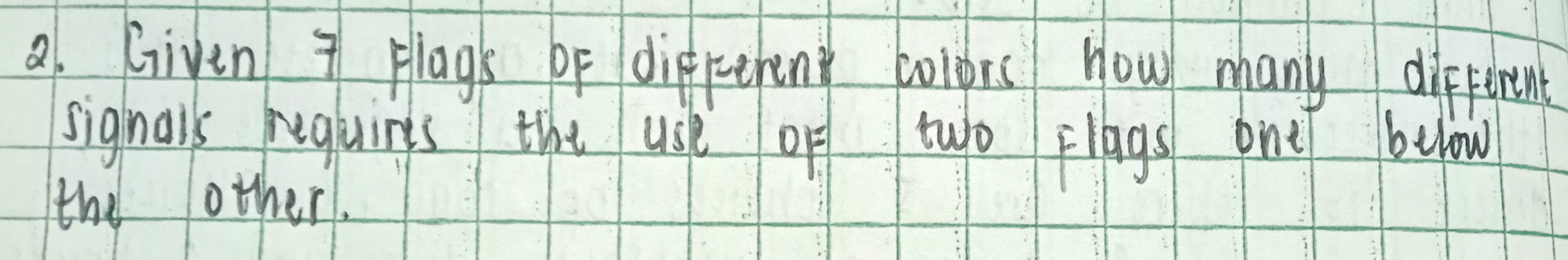 Given 7 Fliags oF diff-erin colors How many different 
signals reguins the use of two Elags one bulow 
the other.