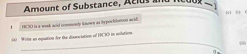 Amount of Substance, Aclus and 【c0ox -  
(c) (i) C 
1 HClO is a weak acid commonly known as hypochlorous acid. 
_ 
(a) Write an equation for the dissociation of HClO in solution. 
(ii) 
(1